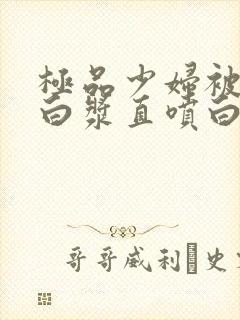 极品少妇被猛的白浆直喷白浆