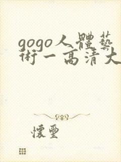 gogo人体艺术一高清大胆