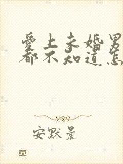 爱上未婚男人我都不知道怎么办