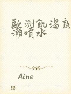 欧洲饥渴熟妇高潮喷水