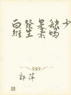 白发是缺少什么维生素吗封面