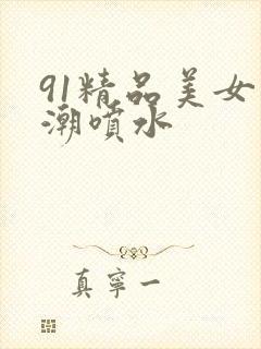 91精品美女高潮喷水