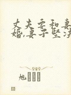 丈夫要和妻子离婚,妻子坚决不同意