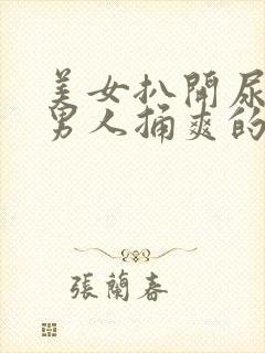 美女扒开尿口让男人捅爽的软件