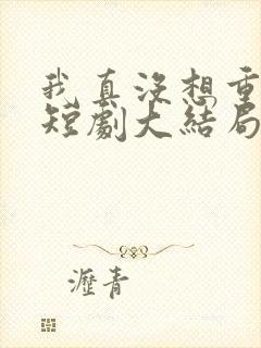 我真没想重生啊短剧大结局