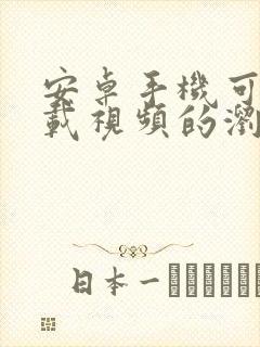 安卓手机可以下载视频的浏览器