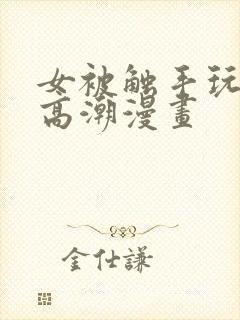 女被触手玩弄到高潮漫画