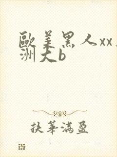 欧美黑人xx亚洲大b