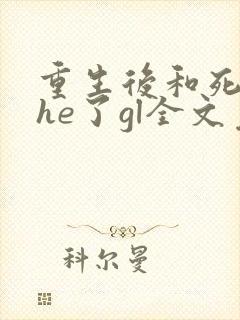 重生后和死对头he了gl全文免费阅读