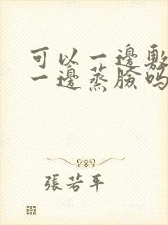 可以一边敷面膜一边蒸脸吗