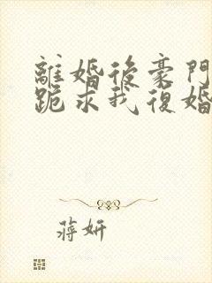 离婚后豪门前夫跪求我复婚在线阅读