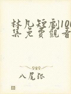 林凡短剧100集免费观看
