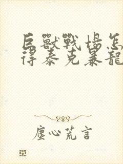 巨兽战场怎么获得泰克暴龙