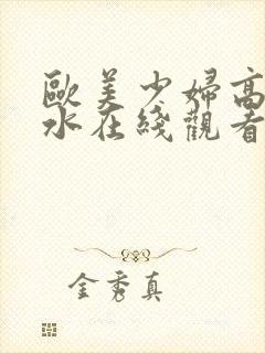 欧美少妇高潮喷水在线观看