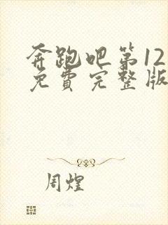 奔跑吧第12季免费完整版