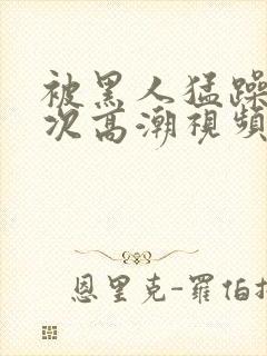 被黑人猛躁1o次高潮视频封面