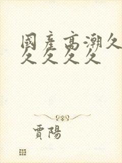 国产高潮久久久久久久久