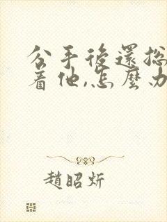 分手后还总是想着他,怎么办