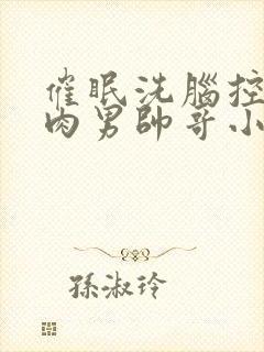 催眠洗脑控制肌肉男帅哥小说