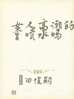 女人高潮的时候会喷水吗