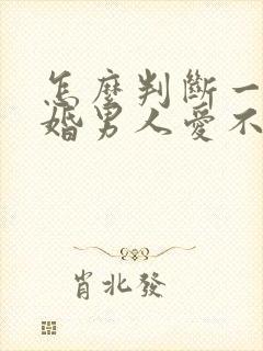 怎么判断一个已婚男人爱不爱你