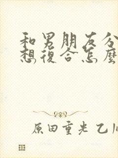 和男朋友分手了想复合怎么说封面