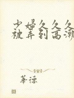 少妇久久久久久被弄到高潮