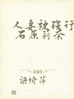 人妻被强行入侵 石原莉奈