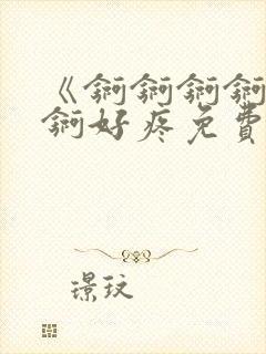 《锕锕锕锕锕锕锕好疼免费视频》