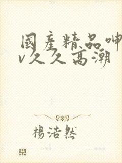 国产精品呻吟av久久高潮