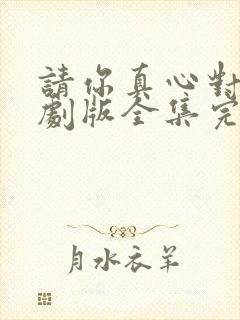 请你真心对我短剧版全集完整版在线观看