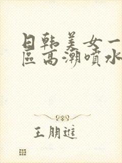 日韩美女一区二区高潮喷水