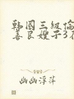 韩国三级伦理片善良嫂子3在线观看