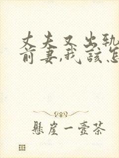 丈夫又出轨他的前妻,我该怎么办?