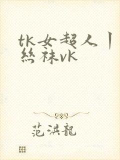 tk女超人丨脱丝袜vk