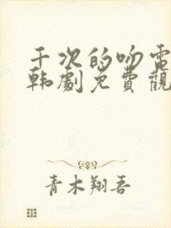 千次的吻电视剧韩剧免费观看全集