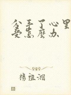 分手了心里很难受怎么办