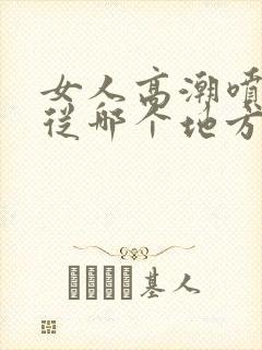 女人高潮喷水是从哪个地方喷出来的