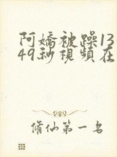 阿娇被躁13分49秒视频在线播放