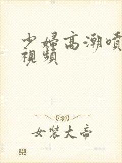 少妇高潮喷水的视频