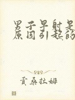 男子早射是什么原因引起的