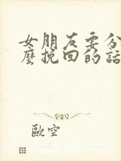 女朋友要分手怎么挽回的话语长篇