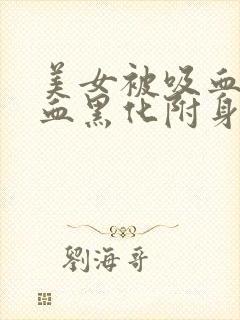 美女被吸血鬼吸血黑化附身转化成吸血鬼