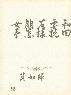 女朋友要和我分手怎样挽回