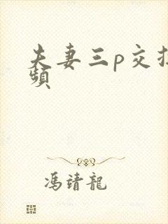 夫妻三p交换视频