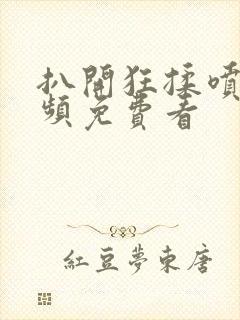 扒开狂揉喷水视频免费看