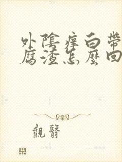 外阴痒白带像豆腐渣怎么回事要用什么物