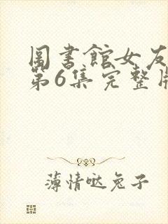 图书馆女友动漫第6集完整版