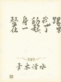 替身的我跟正主在一起了 东施娘