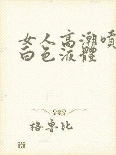 女人高潮喷出乳白色液体